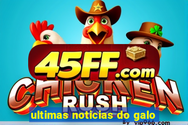 ultimas noticias do galo